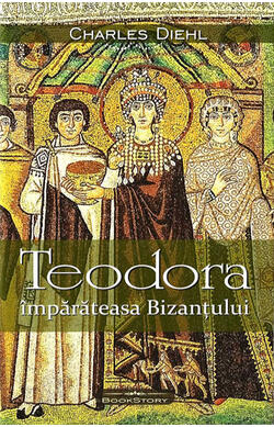 Teodora. Imparateasa Bizantului, autor Charles Diehl