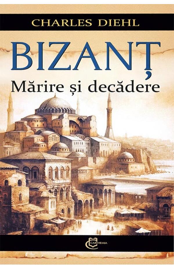 Carte istorie Bizanț — Mărire și decădere, autor Charles Diehl